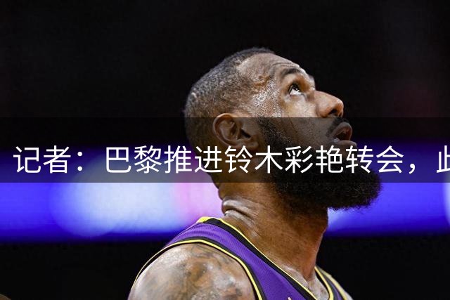 记者：巴黎推进铃木彩艳转会，此前尤文报价被帕尔马拒绝
